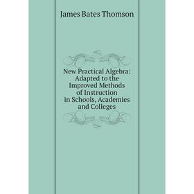 

Книга New Practical Algebra: Adapted to the Improved Methods of Instruction in Schools, Academies and Colleges