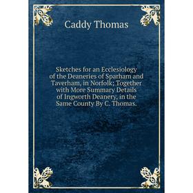

Книга Sketches for an Ecclesiology of the Deaneries of Sparham and Taverham, in Norfolk; Together with More Summary Details of Ingworth Deanery, in th