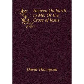 

Книга Heaven On Earth to Me: Or the Cross of Jesus