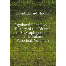 

Книга Esgobaeth Llanelwy: A History of the Diocese of St.Asaph,general,cathedral,and Parochial, Volume 2
