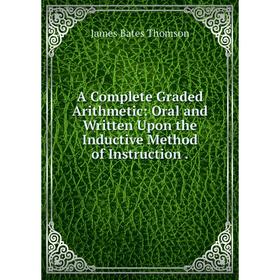 

Книга A Complete Graded Arithmetic: Oral and Written Upon the Inductive Method of Instruction.