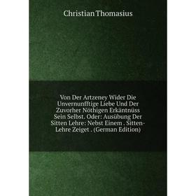 

Книга Von Der Artzeney Wider Die Unvernunfftige Liebe Und Der Zuvorher Nöthigen Erkäntnüss Sein Selbst. Oder: Ausübung Der Sitten Lehre: Nebst Einem.