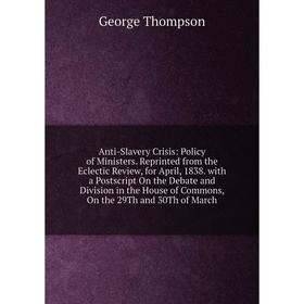 

Книга Anti-Slavery Crisis: Policy of Ministers. Reprinted from the Eclectic Review, for April, 1838. with a Postscript On the Debate and Division in t