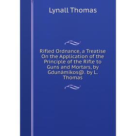 

Книга Rifled Ordnance, a Treatise On the Application of the Principle of the Rifle to Guns and Mortars, by Gdunámikos