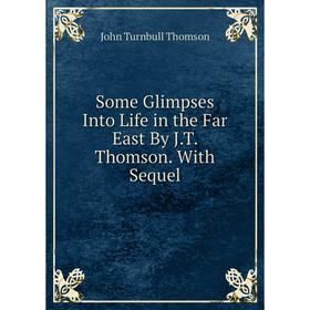 

Книга Some Glimpses Into Life in the Far East By J.T. Thomson. With Sequel