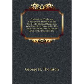 

Книга Confessions, Trials, and Biographical Sketches of the Most Cold Blooded Murderers, Who Have Been Executed in This Country from Its First Settlem