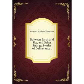 

Книга Between Earth and Sky, and Other Strange Stories of Deliverance.