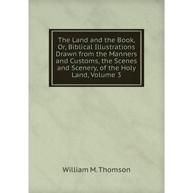 

Книга The Land and the Book, Or, Biblical Illustrations Drawn from the Manners and Customs, the Scenes and Scenery, of the Holy Land