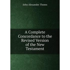 

Книга A Complete Concordance to the Revised Version of the New Testament