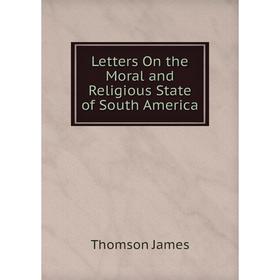 

Книга Letters On the Moral and Religious State of South America