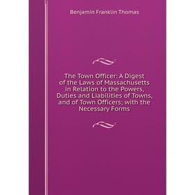 

Книга The Town Officer: A Digest of the Laws of Massachusetts in Relation to the Powers, Duties and Liabilities of Towns, and of Town Officers; with t