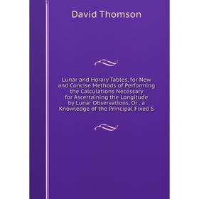 

Книга Lunar and Horary Tables, for New and Concise Methods of Performing the Calculations Necessary for Ascertaining the Longitude by Lunar Observatio