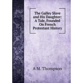 

Книга The Galley Slave and His Daughter: A Tale, Founded On French Protestant History