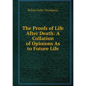 

Книга The Proofs of Life After Death: A Collation of Opinions As to Future Life