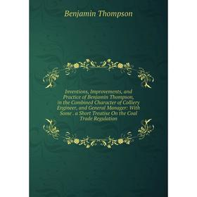 

Книга Inventions, Improvements, and Practice of Benjamin Thompson, in the Combined Character of Colliery Engineer, and General Manager: With Some. a S