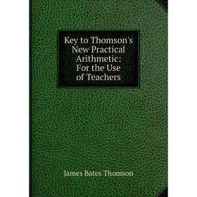 

Книга Key to Thomson's New Practical Arithmetic: For the Use of Teachers