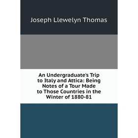 

Книга An Undergraduate's Trip to Italy and Attica: Being Notes of a Tour Made to Those Countries in the Winter of 1880-81