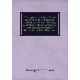 

Книга Thompson in Africa: Or, an Account of the Missionary Labors, Sufferings, Travels, and Observations, of George Thompson in Western Africa, at the