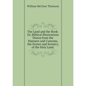 

Книга The Land and the Book: Or, Biblical Illustrations Drawn from the Manners and Customs, the Scenes and Scenery, of the Holy Land