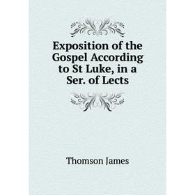 

Книга Exposition of the Gospel According to St Luke, in a Ser. of Lects