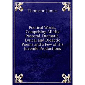 

Книга Poetical Works, Comprising All His Pastoral, Dramatic, Lyrical and Didactic Poems and a Few of His Juvenile Productions