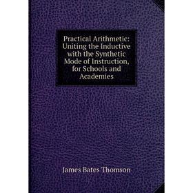 

Книга Practical Arithmetic: Uniting the Inductive with the Synthetic Mode of Instruction, for Schools and Academies