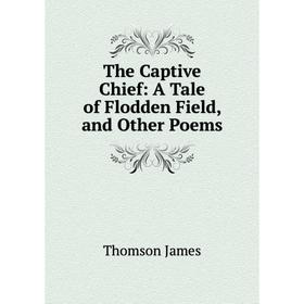

Книга The Captive Chief: A Tale of Flodden Field, and Other Poems