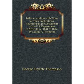 

Книга Index to Authors with Titles of Their Publications Appearing in the Documents of the U.S. Department of Agriculture, 1841 to 1897: By George F.