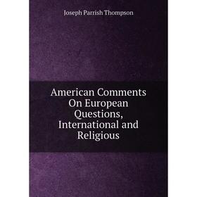 

Книга American Comments On European Questions, International and Religious