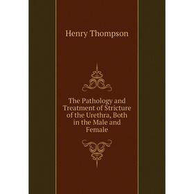 

Книга The Pathology and Treatment of Stricture of the Urethra, Both in the Male and Female