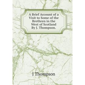 

Книга A Brief Account of a Visit to Some of the Brethren in the West of Scotland By J. Thompson.