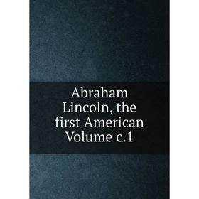 

Книга Abraham Lincoln, the first American Volume c.1