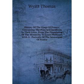 

Книга History Of The Kings Of France; Containing The Principal Incidents In Their Lives, From The Foundation Of The Monarchy To Louis Phillippe, With