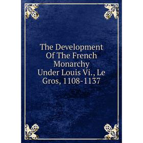 

Книга The Development Of The French Monarchy Under Louis Vi., Le Gros, 1108-1137