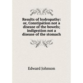 

Книга Results of hydropathy: or, Constipation not a disease of the bowels; indigestion not a disease of the stomach