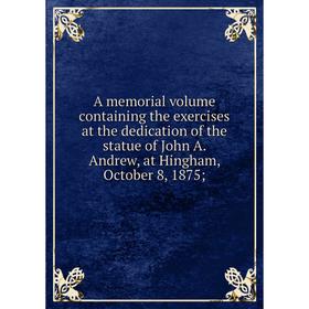 

Книга A memorial volume containing the exercises at the dedication of the statue of John A. Andrew, at Hingham