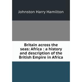 

Книга Britain across the seas: Africa: a history and description of the British Empire in Africa