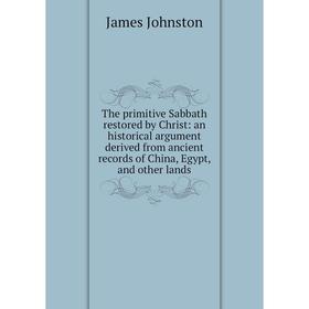 

Книга The primitive Sabbath restored by Christ: an historical argument derived from ancient records of China, Egypt, and other lands