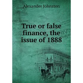 

Книга True or false finance, the issue of 1888
