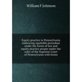 

Книга Equity practice in Pennsylvania embracing equitable procedure under the forms of law and equity practice proper under the rules of the Supreme C