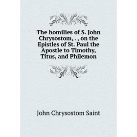 

Книга The homilies of S. John Chrysostom,., on the Epistles of St. Paul the Apostle to Timothy, Titus, and Philemon