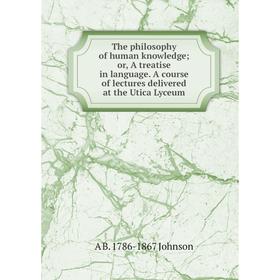

Книга The philosophy of human knowledge; or, A treatise in language. A course of lectures delivered at the Utica Lyceum