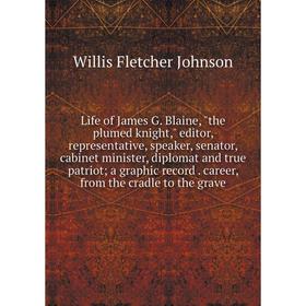 

Книга Life of James G Blaine, the plumed knight, editor, representative, speaker, senator, cabinet minister, diplomat and true patriot; a graphic reco