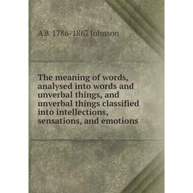 

Книга The meaning of words, analysed into words and unverbal things, and unverbal things classified into intellections, sensations, and emotions