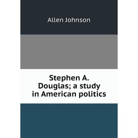

Книга Stephen A. Douglas; a study in American politics