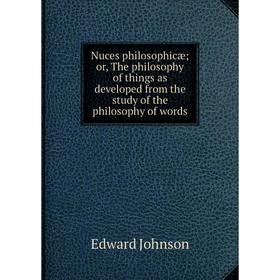 

Книга Nuces philosophicæ; or the philosophy of things as developed from the study of the philosophy of words