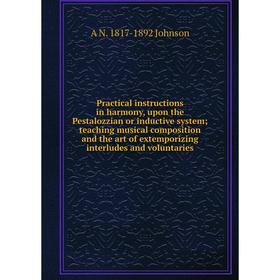 

Книга Practical instructions in harmony, upon the Pestalozzian or inductive system; teaching musical composition and the art of extemporizing interlud
