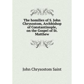 

Книга The homilies of S. John Chrysostom, Archbishop of Constantinople, on the Gospel of St. Matthew