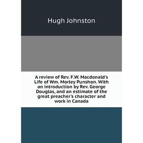 

Книга A review of Rev. F.W. Macdonald's Life of Wm. Morley Punshon. With an introduction by Rev. George Douglas, and an estimate of the great preacher