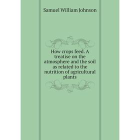 

Книга How crops feed. A treatise on the atmosphere and the soil as related to the nutrition of agricultural plants